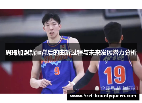 周琦加盟新疆背后的曲折过程与未来发展潜力分析