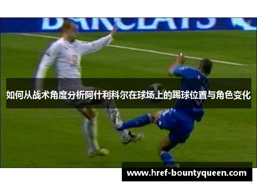 如何从战术角度分析阿什利科尔在球场上的踢球位置与角色变化