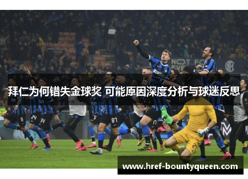 拜仁为何错失金球奖 可能原因深度分析与球迷反思 拜仁为何错失金球奖 可能原因深度分析与球迷反思
