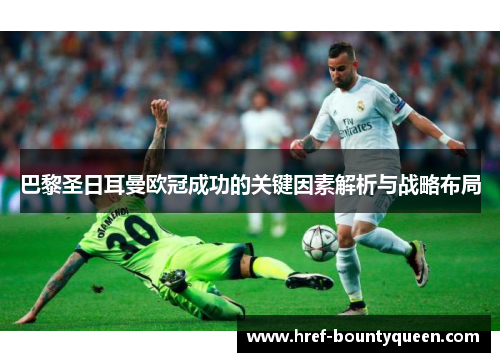 巴黎圣日耳曼欧冠成功的关键因素解析与战略布局 巴黎圣日耳曼欧冠成功的关键因素解析与战略布局