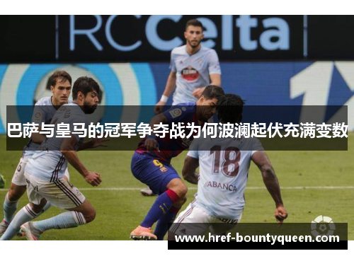 巴萨与皇马的冠军争夺战为何波澜起伏充满变数 巴萨与皇马的冠军争夺战为何波澜起伏充满变数
