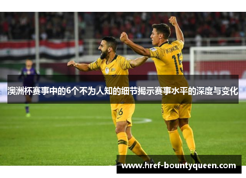 澳洲杯赛事中的6个不为人知的细节揭示赛事水平的深度与变化 澳洲杯赛事中的6个不为人知的细节揭示赛事水平的深度与变化