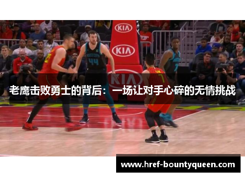 老鹰击败勇士的背后:一场让对手心碎的无情挑战 老鹰击败勇士的背后:一场让对手心碎的无情挑战