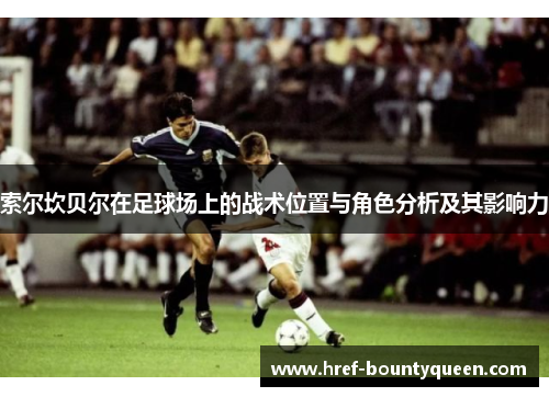 索尔坎贝尔在足球场上的战术位置与角色分析及其影响力 索尔坎贝尔在足球场上的战术位置与角色分析及其影响力