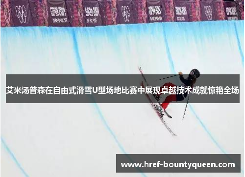 艾米汤普森在自由式滑雪U型场地比赛中展现卓越技术成就惊艳全场 艾米汤普森在自由式滑雪U型场地比赛中展现卓越技术成就惊艳全场