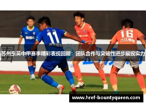 苏州东吴中甲赛季精彩表现回顾:团队合作与突破性进步展现实力 苏州东吴中甲赛季精彩表现回顾:团队合作与突破性进步展现实力