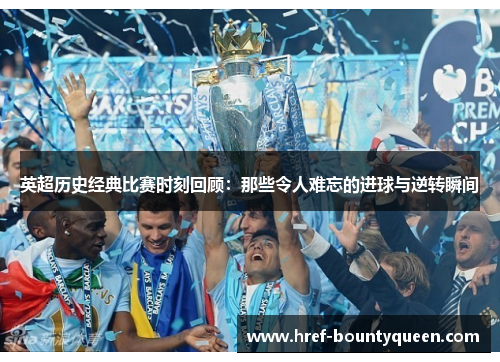 英超历史经典比赛时刻回顾：那些令人难忘的进球与逆转瞬间