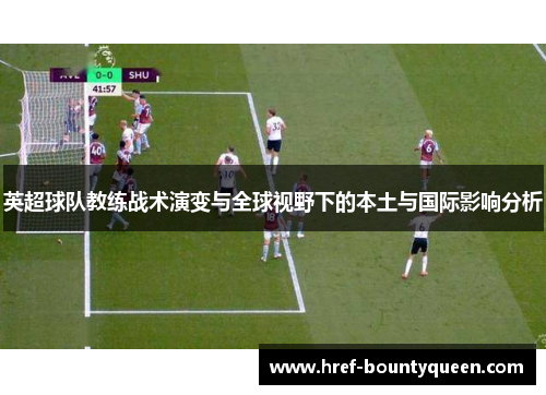 英超球队教练战术演变与全球视野下的本土与国际影响分析 英超球队教练战术演变与全球视野下的本土与国际影响分析
