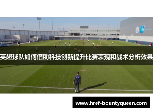 英超球队如何借助科技创新提升比赛表现和战术分析效果 英超球队如何借助科技创新提升比赛表现和战术分析效果
