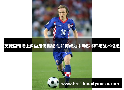 莫德里奇场上多重身份揭秘 他如何成为中场魔术师与战术枢纽