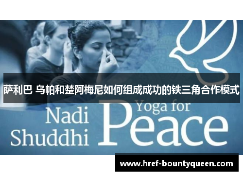 萨利巴 乌帕和楚阿梅尼如何组成成功的铁三角合作模式 萨利巴 乌帕和楚阿梅尼如何组成成功的铁三角合作模式