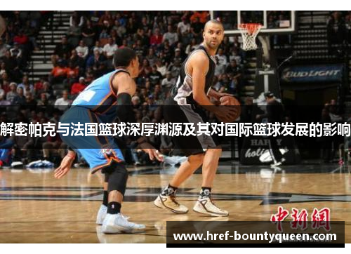 解密帕克与法国篮球深厚渊源及其对国际篮球发展的影响