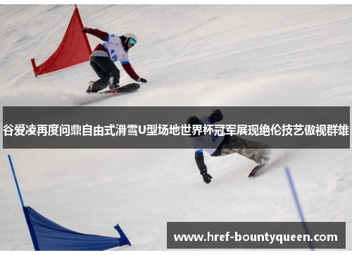谷爱凌再度问鼎自由式滑雪U型场地世界杯冠军展现绝伦技艺傲视群雄