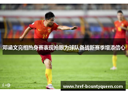 邓涵文亮相热身赛表现抢眼为球队备战新赛季增添信心