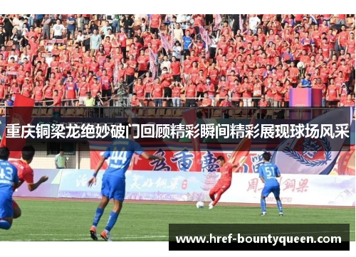 重庆铜梁龙绝妙破门回顾精彩瞬间精彩展现球场风采