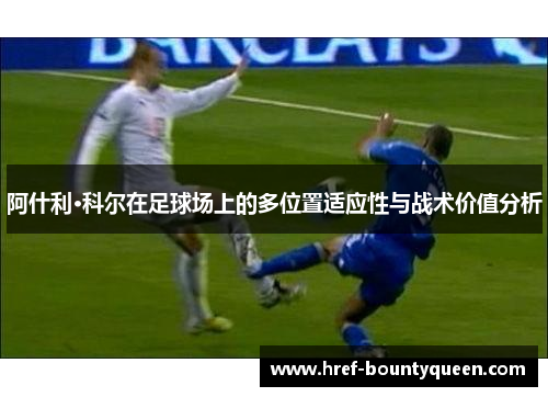 阿什利·科尔在足球场上的多位置适应性与战术价值分析 阿什利·科尔在足球场上的多位置适应性与战术价值分析