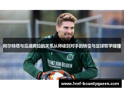 阿尔特塔与瓜迪奥拉的关系从师徒到对手的转变与足球哲学碰撞 阿尔特塔与瓜迪奥拉的关系从师徒到对手的转变与足球哲学碰撞