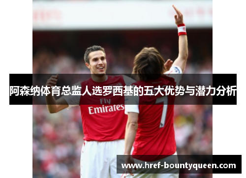 阿森纳体育总监人选罗西基的五大优势与潜力分析