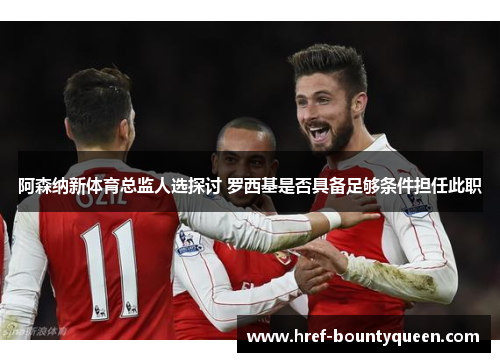 阿森纳新体育总监人选探讨 罗西基是否具备足够条件担任此职
