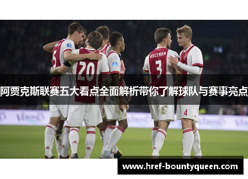 阿贾克斯联赛五大看点全面解析带你了解球队与赛事亮点