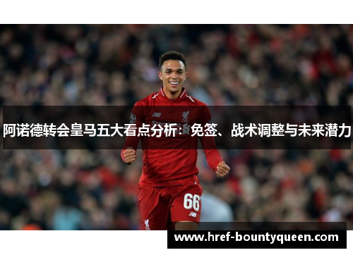 阿诺德转会皇马五大看点分析：免签、战术调整与未来潜力
