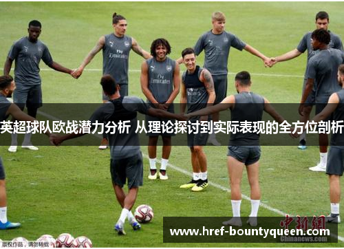 英超球队欧战潜力分析 从理论探讨到实际表现的全方位剖析 英超球队欧战潜力分析 从理论探讨到实际表现的全方位剖析