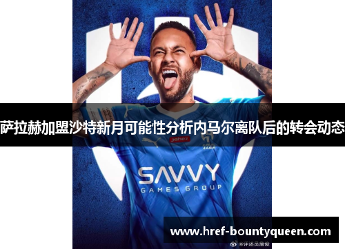 萨拉赫加盟沙特新月可能性分析内马尔离队后的转会动态