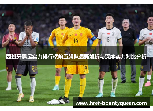 西班牙男足实力排行榜前五强队最新解析与深度实力对比分析