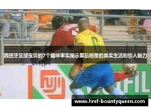 西班牙足球宝贝的7个趣味事实揭示幕后明星的真实生活和惊人魅力