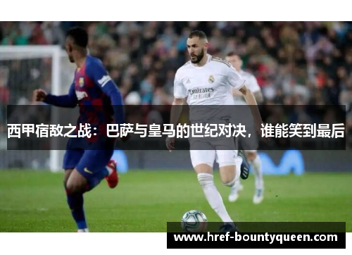 西甲宿敌之战:巴萨与皇马的世纪对决,谁能笑到最后 西甲宿敌之战:巴萨与皇马的世纪对决,谁能笑到最后