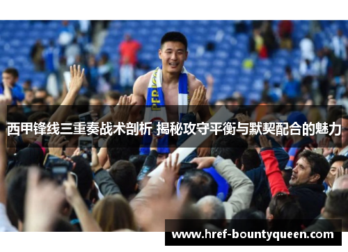 西甲锋线三重奏战术剖析 揭秘攻守平衡与默契配合的魅力 西甲锋线三重奏战术剖析 揭秘攻守平衡与默契配合的魅力
