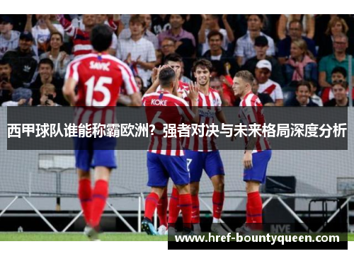 西甲球队谁能称霸欧洲？强者对决与未来格局深度分析