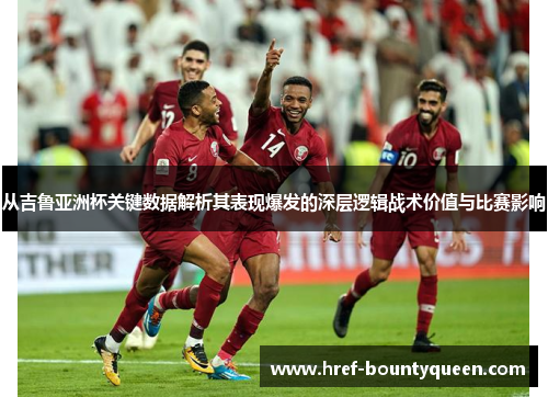 从吉鲁亚洲杯关键数据解析其表现爆发的深层逻辑战术价值与比赛影响