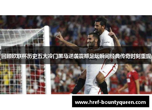 回顾欧联杯历史五大冷门黑马逆袭震撼足坛瞬间经典传奇时刻重现