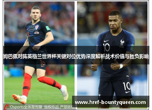 姆巴佩对阵英格兰世界杯关键对位优势深度解析战术价值与胜负影响 姆巴佩对阵英格兰世界杯关键对位优势深度解析战术价值与胜负影响