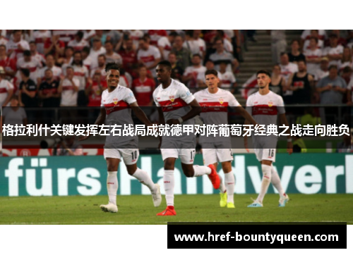 格拉利什关键发挥左右战局成就德甲对阵葡萄牙经典之战走向胜负 格拉利什关键发挥左右战局成就德甲对阵葡萄牙经典之战走向胜负