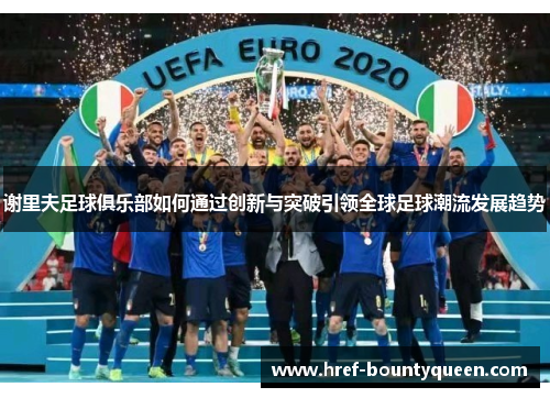 谢里夫足球俱乐部如何通过创新与突破引领全球足球潮流发展趋势