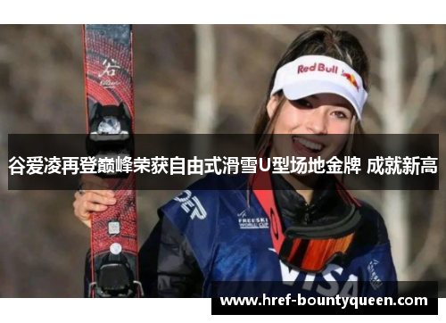 谷爱凌再登巅峰荣获自由式滑雪U型场地金牌 成就新高