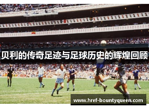 贝利的传奇足迹与足球历史的辉煌回顾