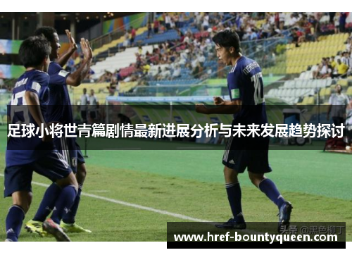 足球小将世青篇剧情最新进展分析与未来发展趋势探讨
