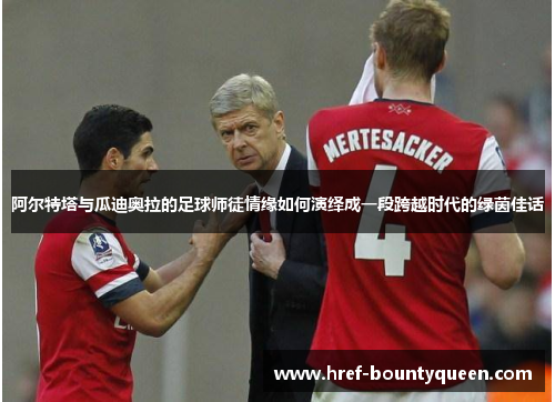 阿尔特塔与瓜迪奥拉的足球师徒情缘如何演绎成一段跨越时代的绿茵佳话