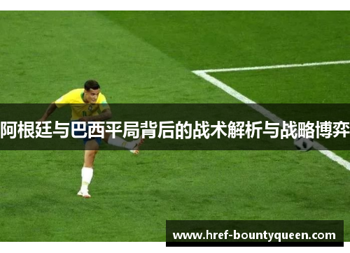 阿根廷与巴西平局背后的战术解析与战略博弈