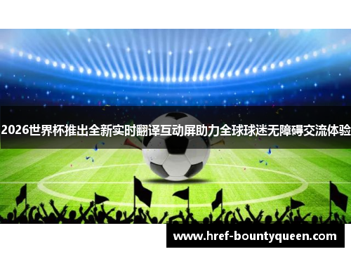 2026世界杯推出全新实时翻译互动屏助力全球球迷无障碍交流体验