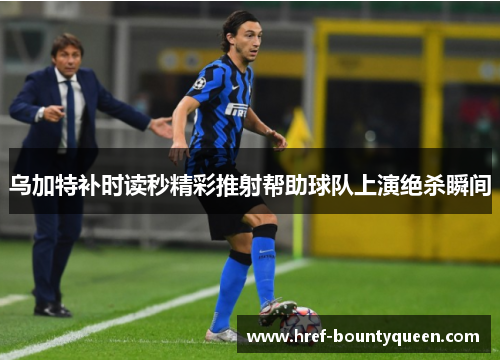 乌加特补时读秒精彩推射帮助球队上演绝杀瞬间