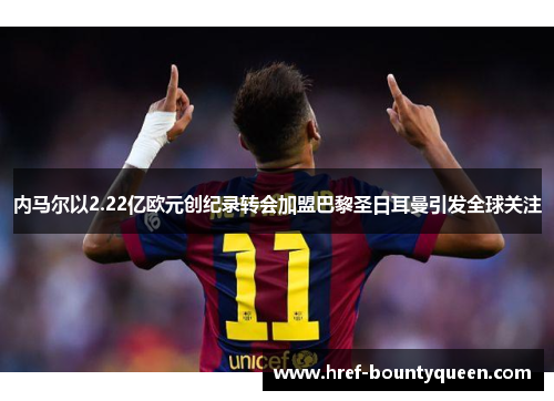 内马尔以2.22亿欧元创纪录转会加盟巴黎圣日耳曼引发全球关注