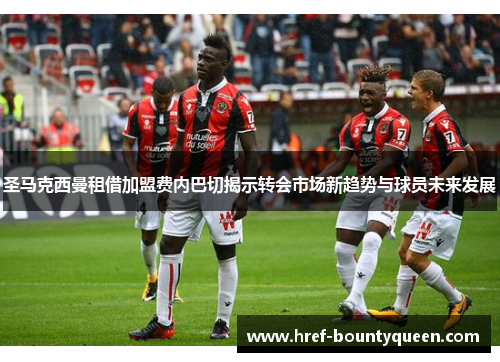 圣马克西曼租借加盟费内巴切揭示转会市场新趋势与球员未来发展