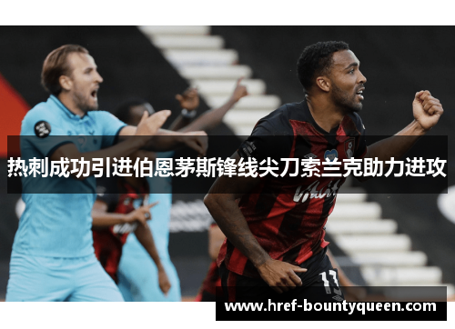 热刺成功引进伯恩茅斯锋线尖刀索兰克助力进攻 热刺成功引进伯恩茅斯锋线尖刀索兰克助力进攻