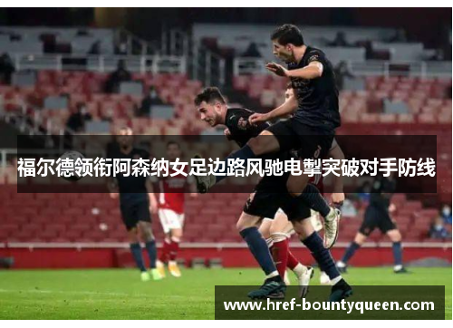 福尔德领衔阿森纳女足边路风驰电掣突破对手防线