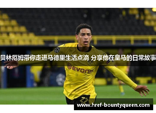 贝林厄姆带你走进马德里生活点滴 分享他在皇马的日常故事 贝林厄姆带你走进马德里生活点滴 分享他在皇马的日常故事