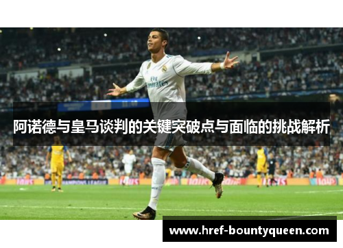 阿诺德与皇马谈判的关键突破点与面临的挑战解析